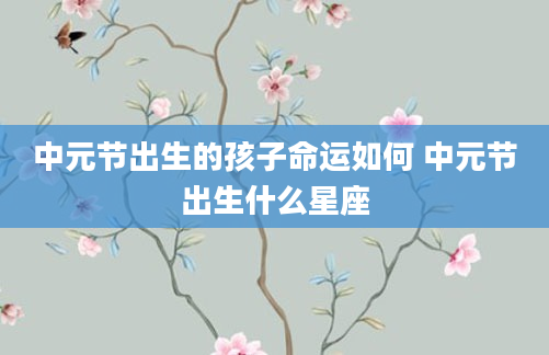 中元节出生的孩子命运如何 中元节出生什么星座