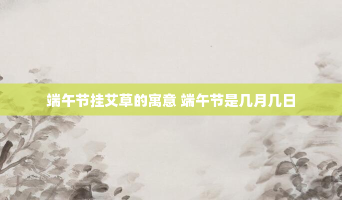 端午节挂艾草的寓意 端午节是几月几日
