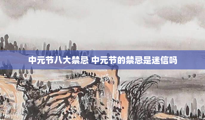 中元节八大禁忌 中元节的禁忌是迷信吗