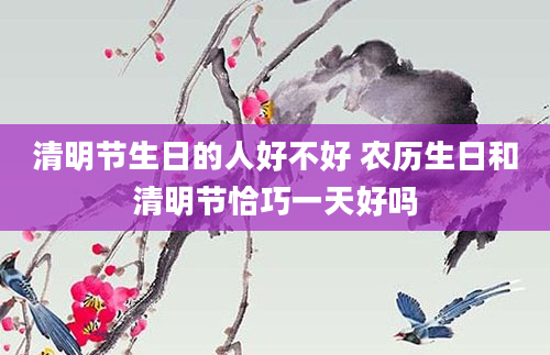 清明节生日的人好不好 农历生日和清明节恰巧一天好吗