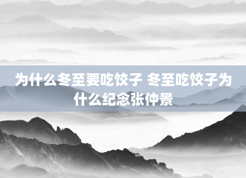 为什么冬至要吃饺子 冬至吃饺子为什么纪念张仲景