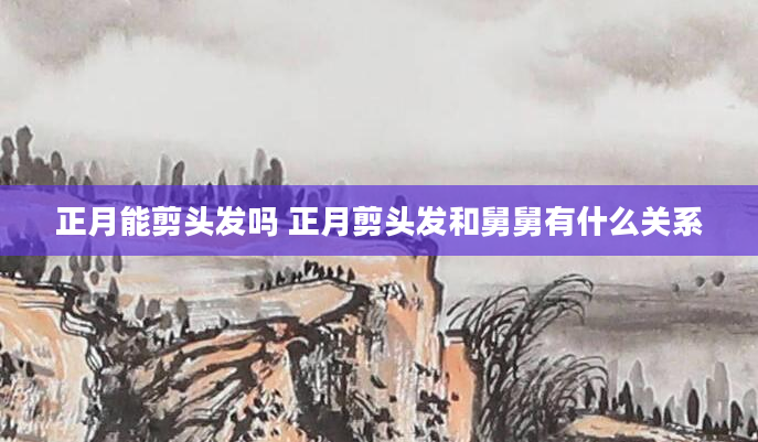 正月能剪头发吗 正月剪头发和舅舅有什么关系