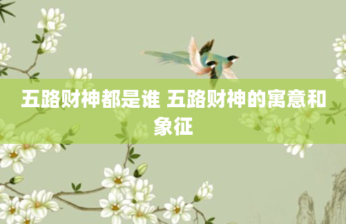 五路财神都是谁 五路财神的寓意和象征