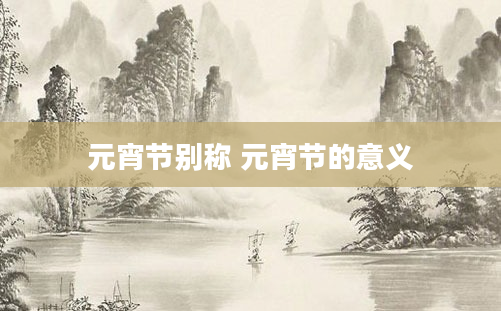 元宵节别称 元宵节的意义