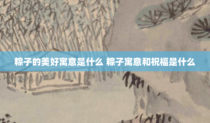 粽子的美好寓意是什么 粽子寓意和祝福是什么
