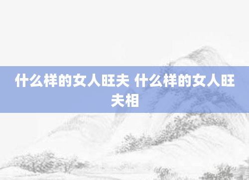 什么样的女人旺夫 什么样的女人旺夫相