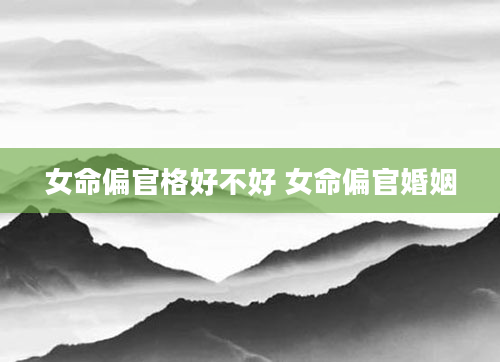 女命偏官格好不好 女命偏官婚姻