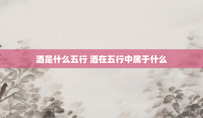 酒是什么五行 酒在五行中属于什么