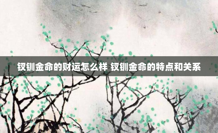 钗钏金命的财运怎么样 钗钏金命的特点和关系