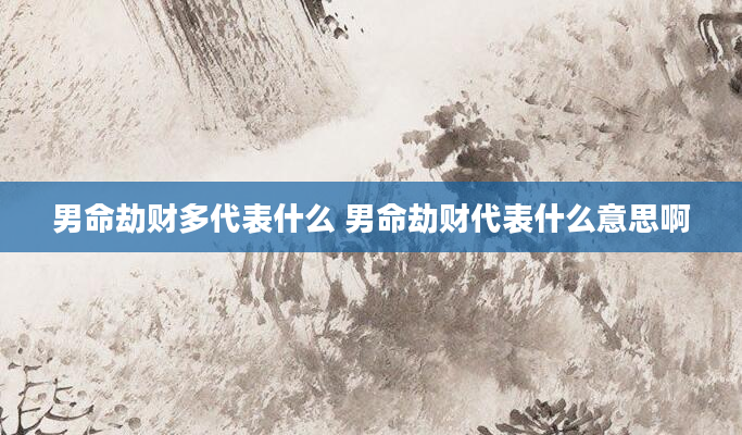 男命劫财多代表什么 男命劫财代表什么意思啊