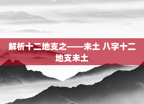 解析十二地支之——未土 八字十二地支未土