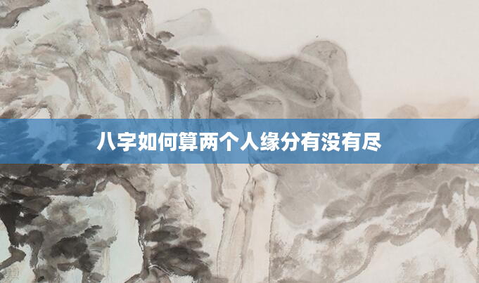 八字如何算两个人缘分有没有尽