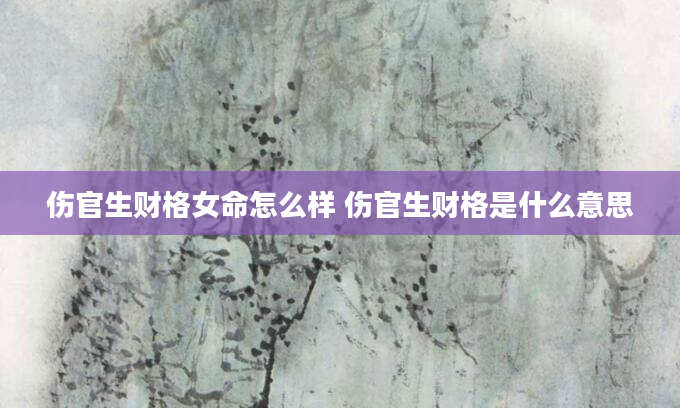 伤官生财格女命怎么样 伤官生财格是什么意思