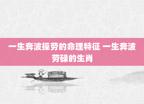 一生奔波操劳的命理特征 一生奔波劳碌的生肖