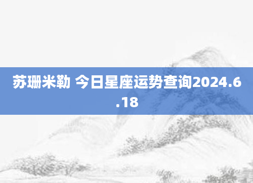苏珊米勒 今日星座运势查询2024.6.18