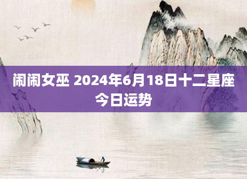 闹闹女巫 2024年6月18日十二星座今日运势