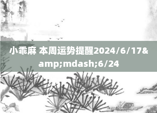 小乖麻 本周运势提醒2024/6/17&mdash;6/24
