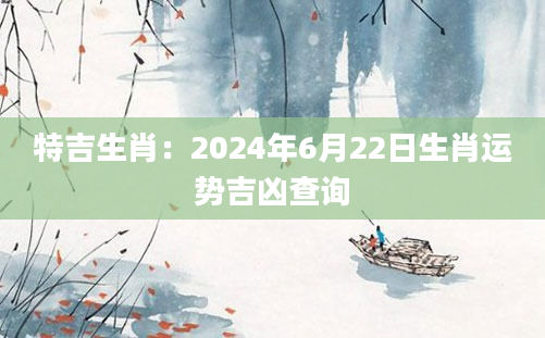 特吉生肖：2024年6月22日生肖运势吉凶查询