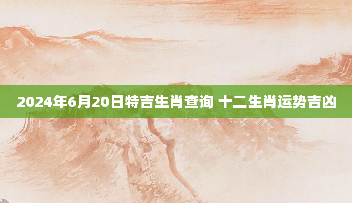 2024年6月20日特吉生肖查询 十二生肖运势吉凶