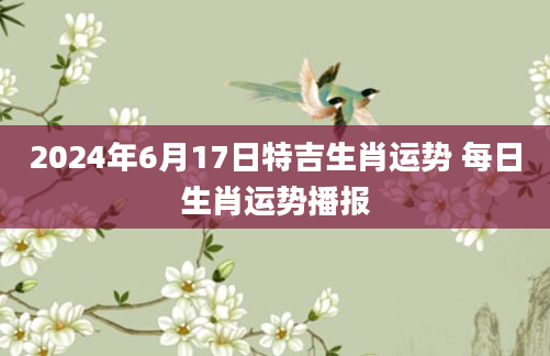 2024年6月17日特吉生肖运势 每日生肖运势播报