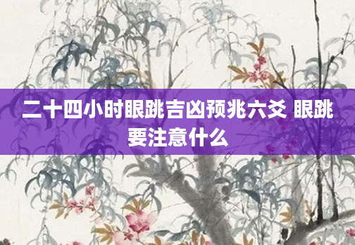 二十四小时眼跳吉凶预兆六爻 眼跳要注意什么