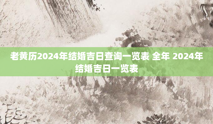 老黄历2024年结婚吉日查询一览表 全年 2024年结婚吉日一览表