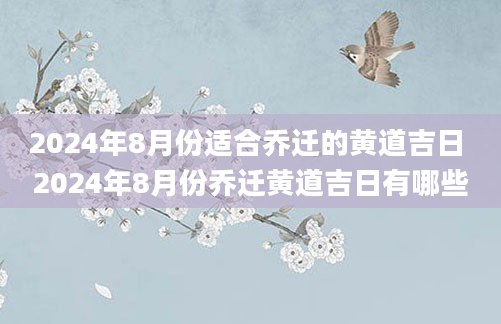 2024年8月份适合乔迁的黄道吉日 2024年8月份乔迁黄道吉日有哪些