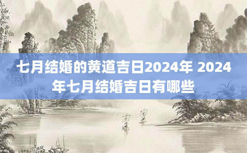 七月结婚的黄道吉日2024年 2024年七月结婚吉日有哪些