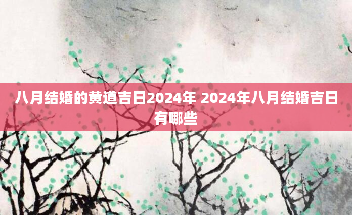 八月结婚的黄道吉日2024年 2024年八月结婚吉日有哪些