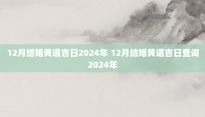 12月结婚黄道吉日2024年 12月结婚黄道吉日查询2024年