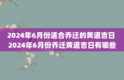 2024年6月份适合乔迁的黄道吉日 2024年6月份乔迁黄道吉日有哪些