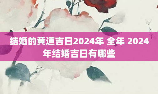 结婚的黄道吉日2024年 全年 2024年结婚吉日有哪些