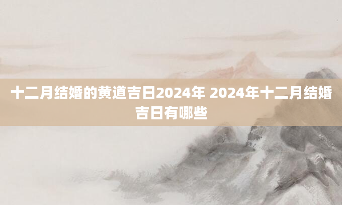 十二月结婚的黄道吉日2024年 2024年十二月结婚吉日有哪些