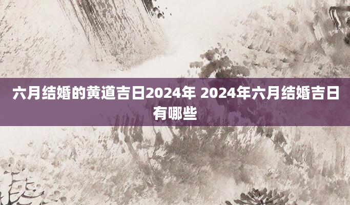 六月结婚的黄道吉日2024年 2024年六月结婚吉日有哪些
