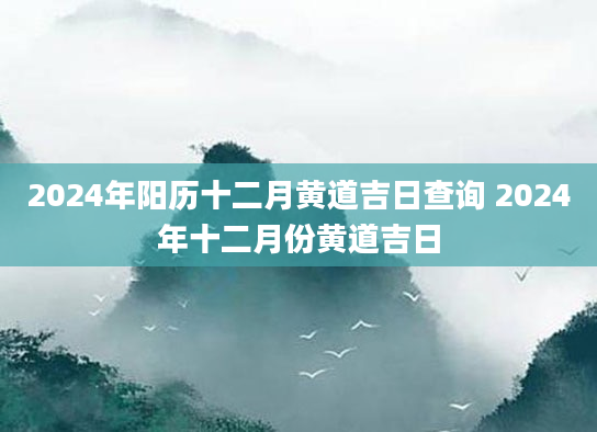 2024年阳历十二月黄道吉日查询 2024年十二月份黄道吉日