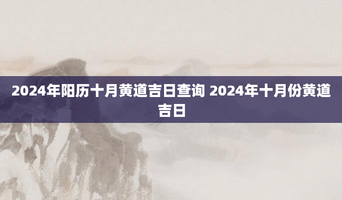 2024年阳历十月黄道吉日查询 2024年十月份黄道吉日