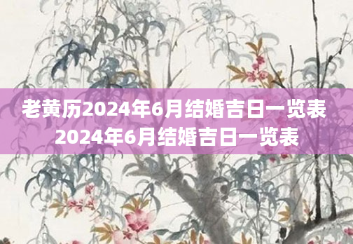 老黄历2024年6月结婚吉日一览表 2024年6月结婚吉日一览表