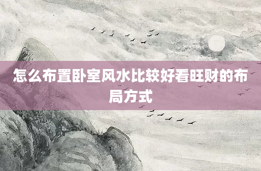 怎么布置卧室风水比较好看旺财的布局方式