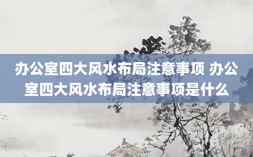 办公室四大风水布局注意事项 办公室四大风水布局注意事项是什么