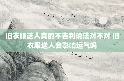 旧衣服送人真的不吉利说法对不对 旧衣服送人会影响运气吗