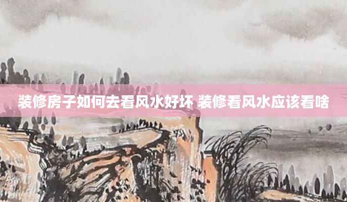 装修房子如何去看风水好坏 装修看风水应该看啥