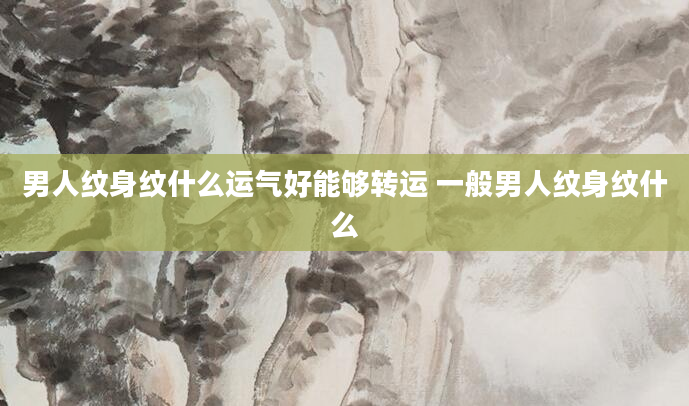 男人纹身纹什么运气好能够转运 一般男人纹身纹什么