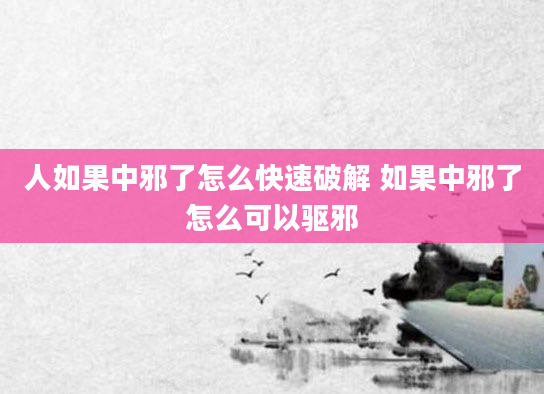 人如果中邪了怎么快速破解 如果中邪了怎么可以驱邪