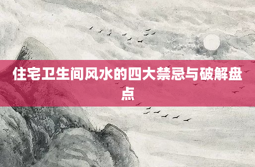 住宅卫生间风水的四大禁忌与破解盘点