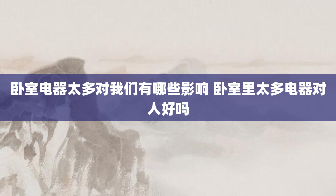 卧室电器太多对我们有哪些影响 卧室里太多电器对人好吗