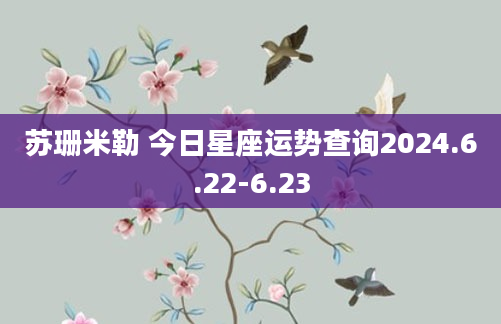 苏珊米勒 今日星座运势查询2024.6.22-6.23