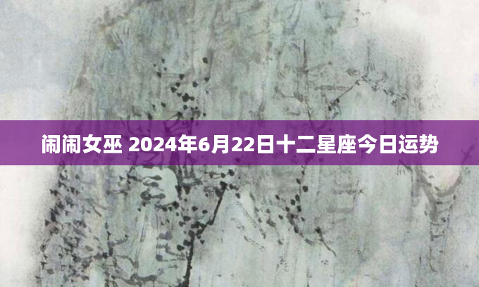 闹闹女巫 2024年6月22日十二星座今日运势