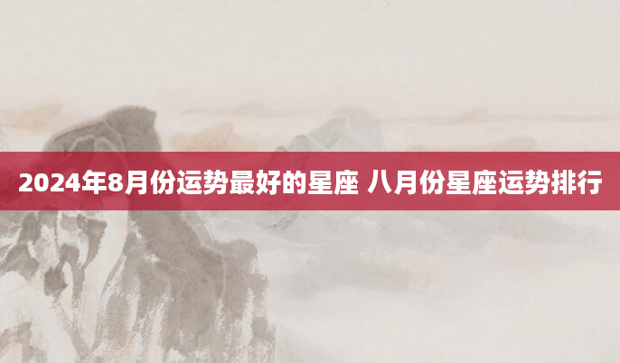 2024年8月份运势最好的星座 八月份星座运势排行