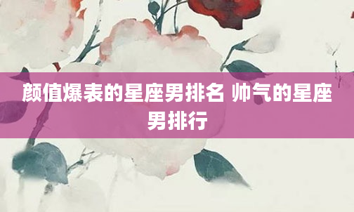 颜值爆表的星座男排名 帅气的星座男排行