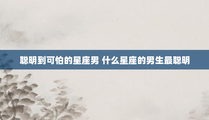 聪明到可怕的星座男 什么星座的男生最聪明